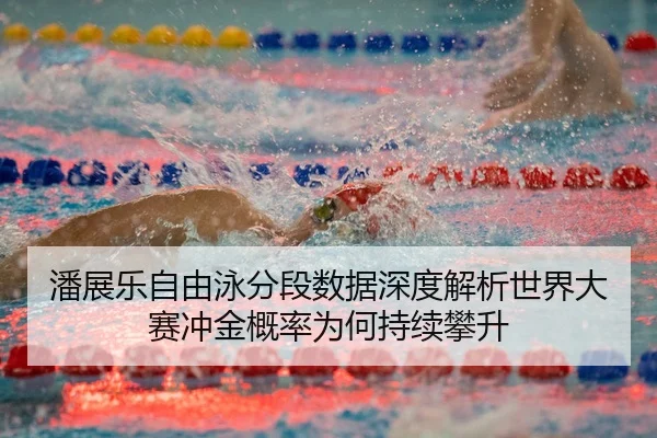 潘展乐自由泳分段数据深度解析世界大赛冲金概率为何持续攀升